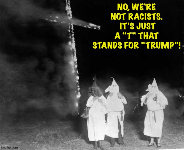 Not racist at all. | NO, WE'RE NOT RACISTS.  IT'S JUST A "T" THAT STANDS FOR "TRUMP"! | image tagged in kkk cross burning | made w/ Imgflip meme maker