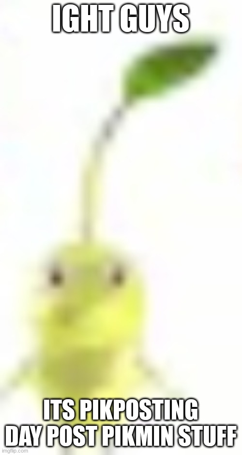 pissmin | IGHT GUYS; ITS PIKPOSTING DAY POST PIKMIN STUFF | image tagged in pissmin | made w/ Imgflip meme maker