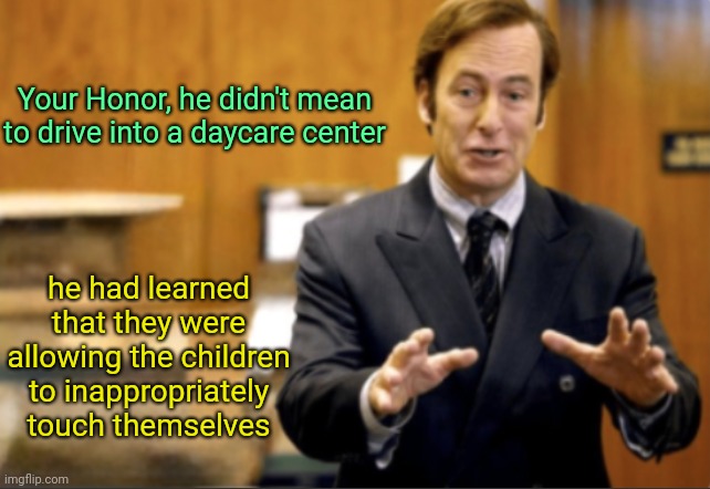 The daycare issue is a real thing in Germany :skull: | Your Honor, he didn't mean to drive into a daycare center; he had learned that they were allowing the children to inappropriately touch themselves | image tagged in saul goodman defending | made w/ Imgflip meme maker