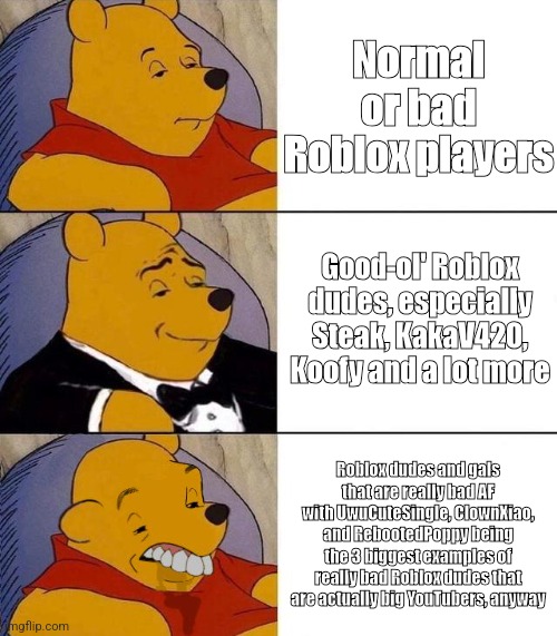 I just discovered the 3 Roblox YouTubers for some reason, so i just made a meme of it but i unfortunately forgot Lisa Gaming tho | Normal or bad Roblox players; Good-ol' Roblox dudes, especially Steak, KakaV420, Koofy and a lot more; Roblox dudes and gals that are really bad AF with UwuCuteSingle, ClownXiao, and RebootedPoppy being the 3 biggest examples of really bad Roblox dudes that are actually big YouTubers, anyway | image tagged in best better blurst,roblox,gaming | made w/ Imgflip meme maker