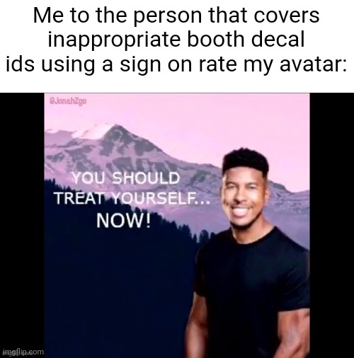 I've seen very bad decal ids in rate my avatar. | Me to the person that covers inappropriate booth decal ids using a sign on rate my avatar: | image tagged in you should treat yourself now | made w/ Imgflip meme maker