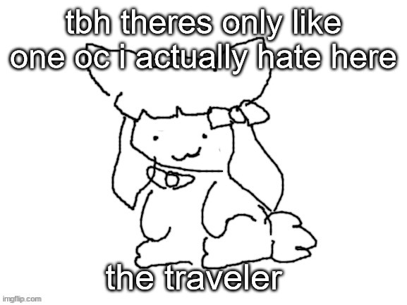 hes WAYY to over powered, and hes kinda just an  old  ass man. | tbh theres only like one oc i actually hate here; the traveler | image tagged in funne bunne thx cinna | made w/ Imgflip meme maker
