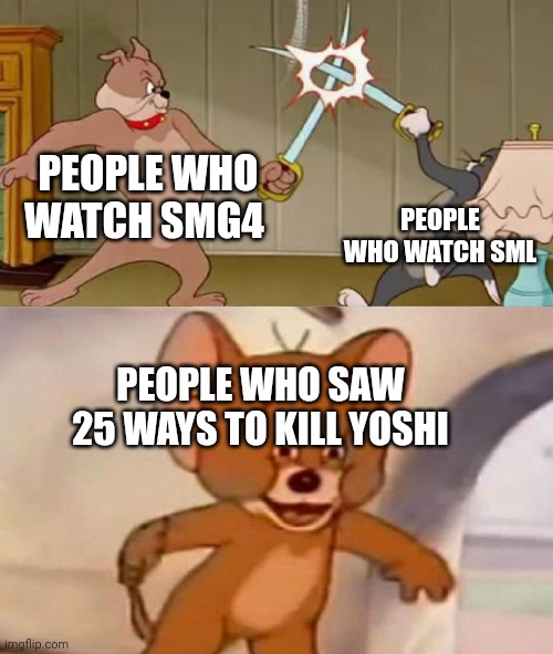 Meme | PEOPLE WHO WATCH SMG4; PEOPLE WHO WATCH SML; PEOPLE WHO SAW 25 WAYS TO KILL YOSHI | image tagged in tom and jerry swordfight | made w/ Imgflip meme maker