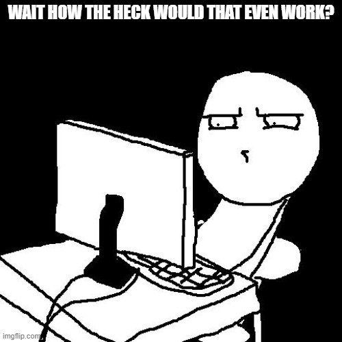what the hell did I just watch | WAIT HOW THE HECK WOULD THAT EVEN WORK? | image tagged in what the hell did i just watch | made w/ Imgflip meme maker