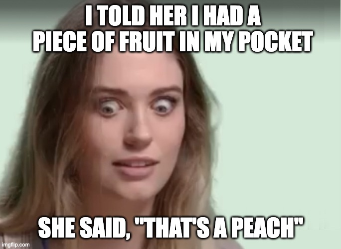 I TOLD HER I HAD A PIECE OF FRUIT IN MY POCKET; SHE SAID, "THAT'S A PEACH" | image tagged in dirty joke | made w/ Imgflip meme maker