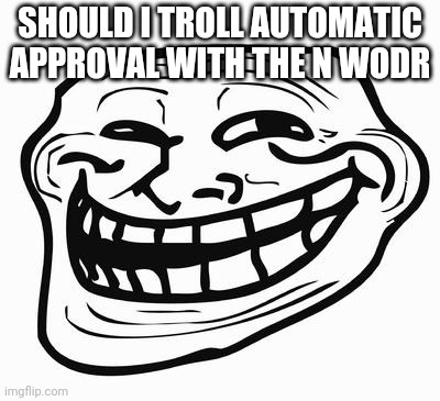 Trollface | SHOULD I TROLL AUTOMATIC APPROVAL WITH THE N WODR | image tagged in trollface | made w/ Imgflip meme maker
