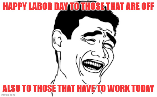 HAPPY LABOR DAY | HAPPY LABOR DAY TO THOSE THAT ARE OFF; ALSO TO THOSE THAT HAVE TO WORK TODAY | image tagged in sarcasm | made w/ Imgflip meme maker