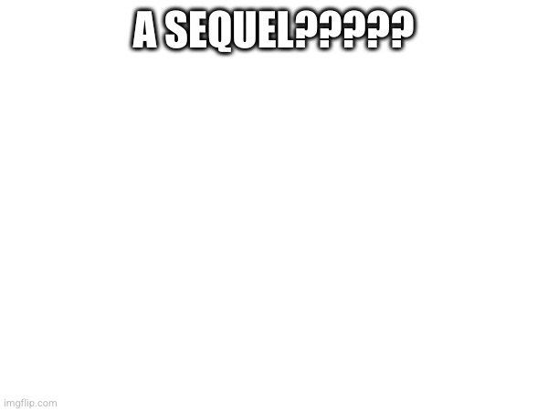 A SEQUEL????? | made w/ Imgflip meme maker