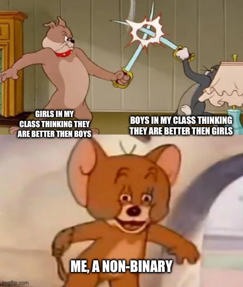 It gets annoying, guys (-_-) | GIRLS IN MY CLASS THINKING THEY ARE BETTER THEN BOYS; BOYS IN MY CLASS THINKING THEY ARE BETTER THEN GIRLS; ME, A NON-BINARY | image tagged in tom and spike fighting | made w/ Imgflip meme maker