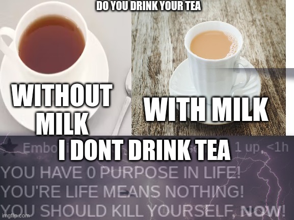 start a war with the british GO | DO YOU DRINK YOUR TEA; WITHOUT MILK; WITH MILK; I DONT DRINK TEA | image tagged in tea,polls,question | made w/ Imgflip meme maker