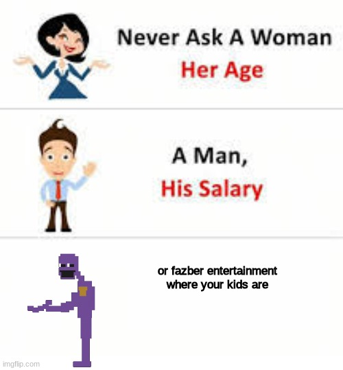 Never ask a woman her age | or fazber entertainment where your kids are | image tagged in never ask a woman her age | made w/ Imgflip meme maker