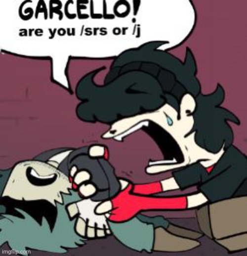 GARCELLO ARE YOU /SRS OR /J | image tagged in garcello are you /srs or /j | made w/ Imgflip meme maker