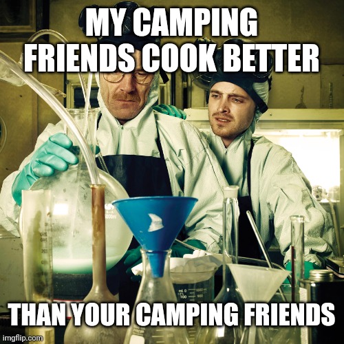 breaking bad cooking in rv | MY CAMPING FRIENDS COOK BETTER; THAN YOUR CAMPING FRIENDS | image tagged in breaking bad cooking in rv | made w/ Imgflip meme maker