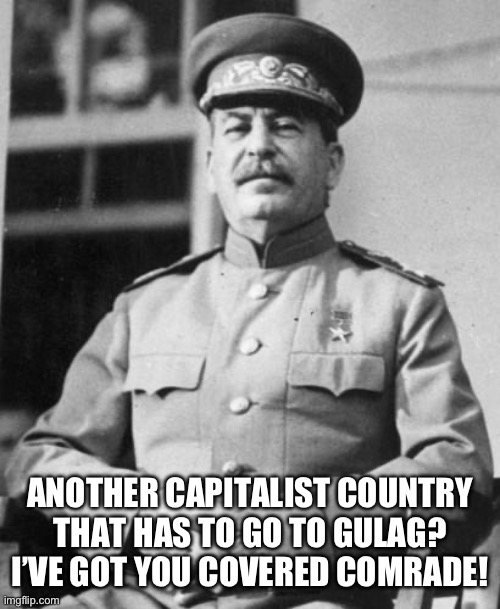 Stalin | ANOTHER CAPITALIST COUNTRY THAT HAS TO GO TO GULAG? I’VE GOT YOU COVERED COMRADE! | image tagged in stalin | made w/ Imgflip meme maker