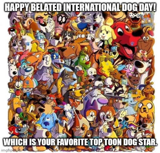 Top Toon Dog Stars. Happy belated international Dog Day | HAPPY BELATED INTERNATIONAL DOG DAY! WHICH IS YOUR FAVORITE TOP TOON DOG STAR. | image tagged in belated international dog day,dog day was on the 26th,top toon dog stars,bow wow yippee yo yippee yay,cartoon dogs,cartoons | made w/ Imgflip meme maker