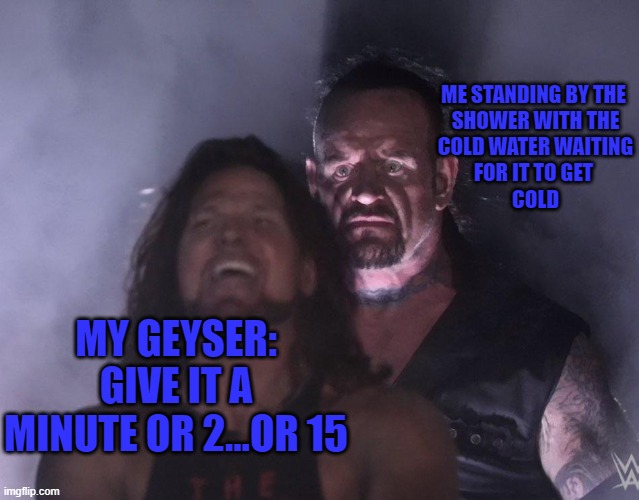undertaker | ME STANDING BY THE 
SHOWER WITH THE
COLD WATER WAITING
FOR IT TO GET 
COLD; MY GEYSER:
GIVE IT A MINUTE OR 2...OR 15 | image tagged in undertaker | made w/ Imgflip meme maker