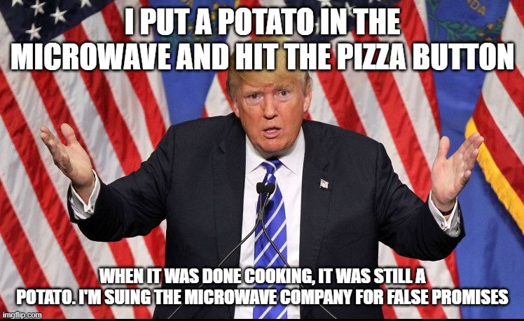 Confused Trump | I PUT A POTATO IN THE MICROWAVE AND HIT THE PIZZA BUTTON; WHEN IT WAS DONE COOKING, IT WAS STILL A POTATO. I'M SUING THE MICROWAVE COMPANY FOR FALSE PROMISES | image tagged in confused trump | made w/ Imgflip meme maker