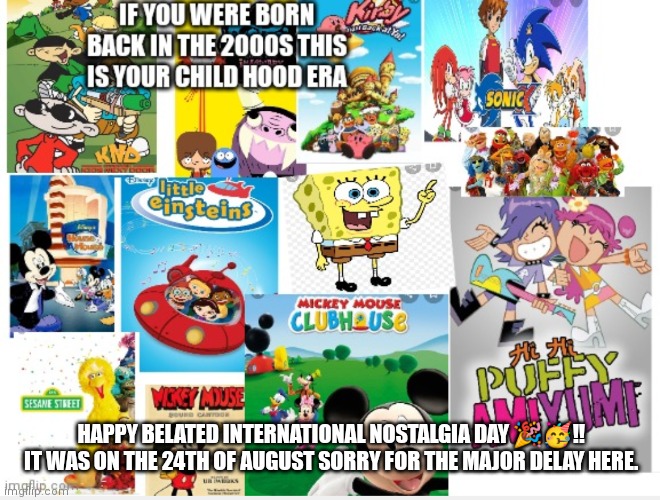 Kids born in the 2000s era of cartoons | HAPPY BELATED INTERNATIONAL NOSTALGIA DAY 🎉🥳!! IT WAS ON THE 24TH OF AUGUST SORRY FOR THE MAJOR DELAY HERE. | image tagged in nostalgia,the cartoons of the 2000s,gen z childhood,zoomer childhood nostalgia,classic cartoons,born in the 2000s nostalgia | made w/ Imgflip meme maker