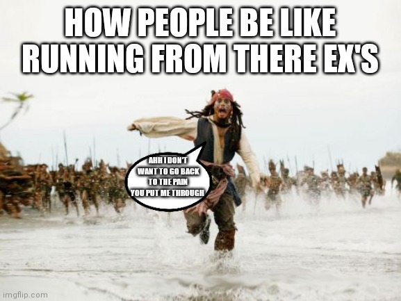 Jack Sparrow running away from his ex's | HOW PEOPLE BE LIKE RUNNING FROM THERE EX'S; AHH I DON'T WANT TO GO BACK TO THE PAIN YOU PUT ME THROUGH | image tagged in jack sparrow being chased,i don't want to go back with you,jack sparrow,jack sparrow running,running from your ex's be like | made w/ Imgflip meme maker
