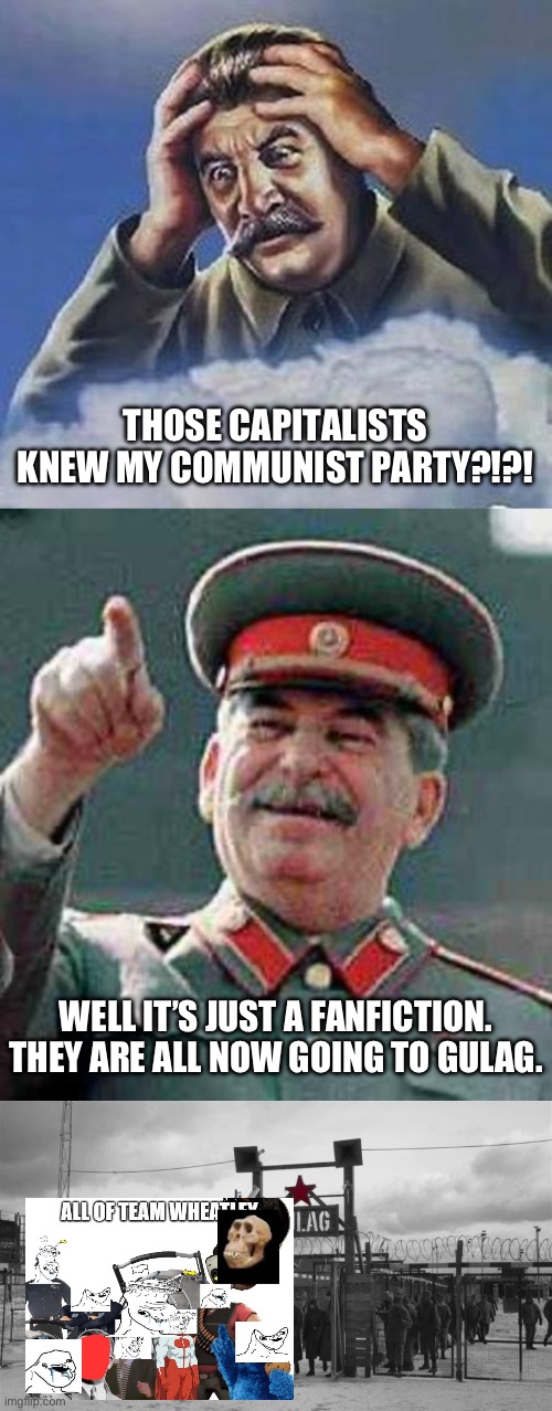 It’s a Fanfiction. | THOSE CAPITALISTS KNEW MY COMMUNIST PARTY?!?! WELL IT’S JUST A FANFICTION. THEY ARE ALL NOW GOING TO GULAG. | image tagged in worrying stalin,stalin says,gulag | made w/ Imgflip meme maker