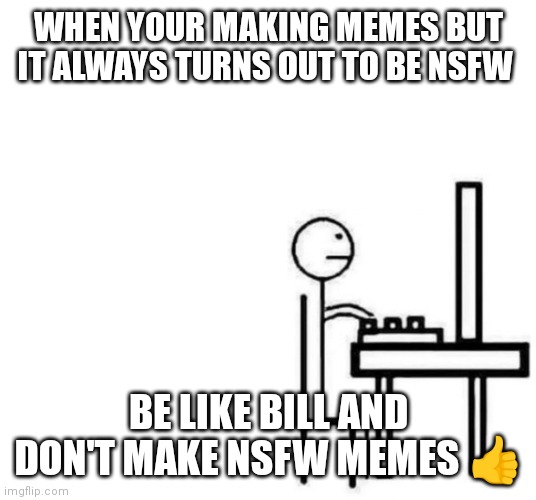 Bill is good cause he doesn't make NSFW memes | WHEN YOUR MAKING MEMES BUT IT ALWAYS TURNS OUT TO BE NSFW; BE LIKE BILL AND DON'T MAKE NSFW MEMES 👍 | image tagged in be like bill computer,funny memes,be like bill,and just don't make nsfw memes,fun memes | made w/ Imgflip meme maker