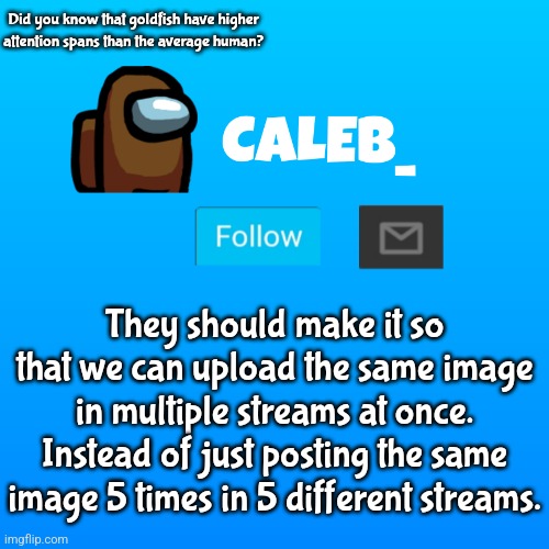 Caleb_ Announcement | Did you know that goldfish have higher attention spans than the average human? They should make it so that we can upload the same image in multiple streams at once. Instead of just posting the same image 5 times in 5 different streams. | image tagged in caleb_ announcement | made w/ Imgflip meme maker