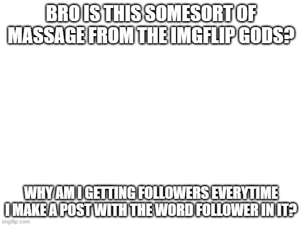 BRO IS THIS SOMESORT OF MASSAGE FROM THE IMGFLIP GODS? WHY AM I GETTING FOLLOWERS EVERYTIME I MAKE A POST WITH THE WORD FOLLOWER IN IT? | made w/ Imgflip meme maker