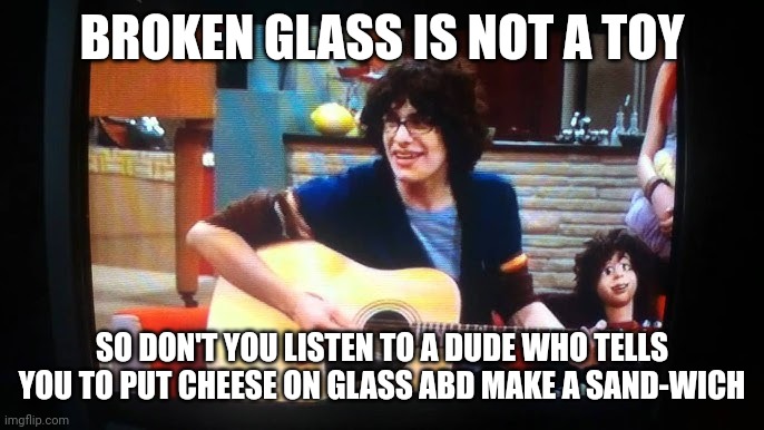 BROKEN GLASS IS NOT A TOY SO DON'T YOU LISTEN TO A DUDE WHO TELLS YOU TO PUT CHEESE ON GLASS ABD MAKE A SAND-WICH | made w/ Imgflip meme maker