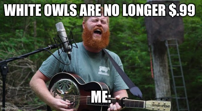 Oliver Anthony | WHITE OWLS ARE NO LONGER $.99; ME: | image tagged in oliver anthony | made w/ Imgflip meme maker