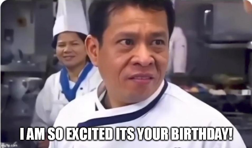 I am so excited its your birthday! | I AM SO EXCITED ITS YOUR BIRTHDAY! | image tagged in chef,funny,happy birthday,birthday | made w/ Imgflip meme maker