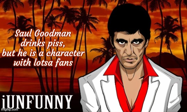 iUnFunny's Scarface template | Saul Goodman drinks piss, but he is a character with lotsa fans | image tagged in iunfunny's scarface template | made w/ Imgflip meme maker