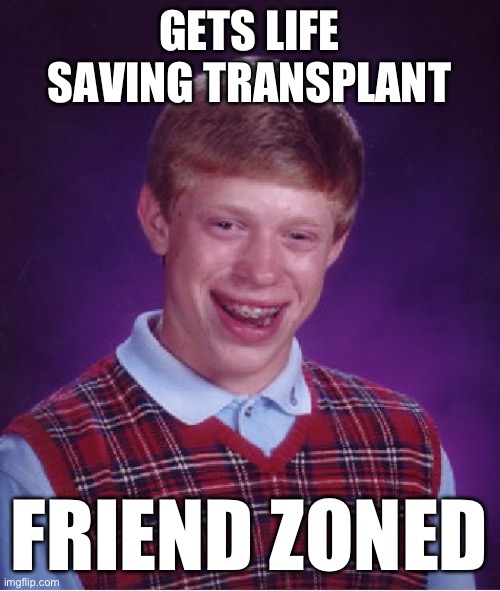 Bad Luck Brian Meme | GETS LIFE SAVING TRANSPLANT; FRIEND ZONED | image tagged in memes,bad luck brian,funny,oh no,bad date,rejection hotline | made w/ Imgflip meme maker