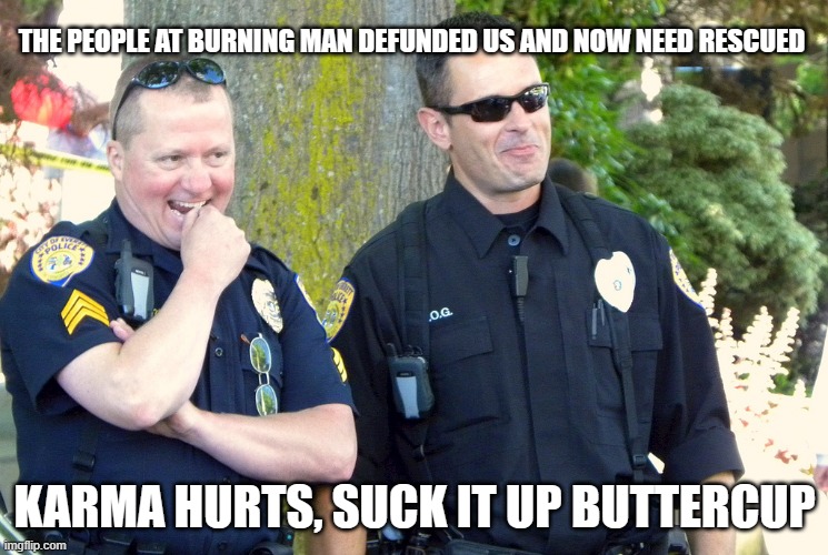 It will be a while. We have more important things to do | THE PEOPLE AT BURNING MAN DEFUNDED US AND NOW NEED RESCUED; KARMA HURTS, SUCK IT UP BUTTERCUP | image tagged in laughing cops,karma,to bad so sad,suck it up,back the blue,burning man | made w/ Imgflip meme maker