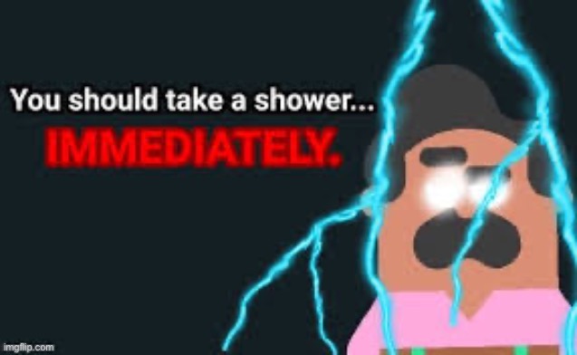 You should take a shower immediately | image tagged in you should take a shower immediately | made w/ Imgflip meme maker