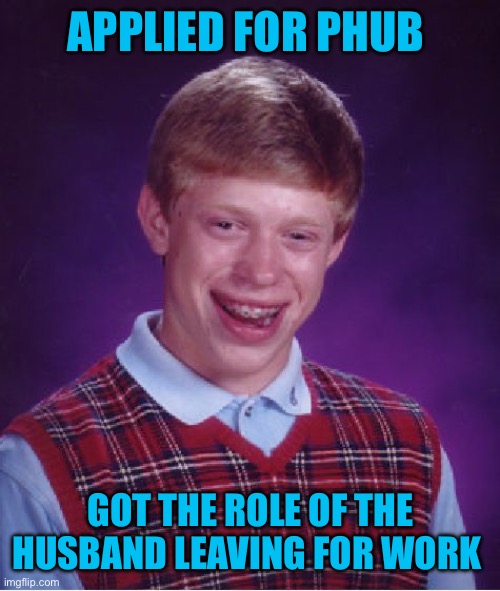 Didn’t even get to come home early to catch them in the act!! | APPLIED FOR PHUB; GOT THE ROLE OF THE HUSBAND LEAVING FOR WORK | image tagged in memes,bad luck brian | made w/ Imgflip meme maker