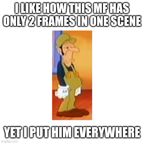 I LIKE HOW THIS MF HAS ONLY 2 FRAMES IN ONE SCENE; YET I PUT HIM EVERYWHERE | made w/ Imgflip meme maker