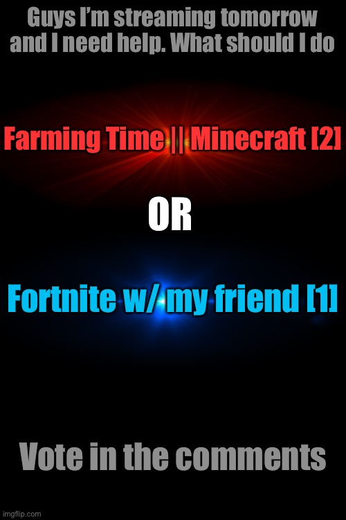 Help plz | Guys I’m streaming tomorrow and I need help. What should I do; Farming Time || Minecraft [2]; OR; Fortnite w/ my friend [1]; Vote in the comments | made w/ Imgflip meme maker