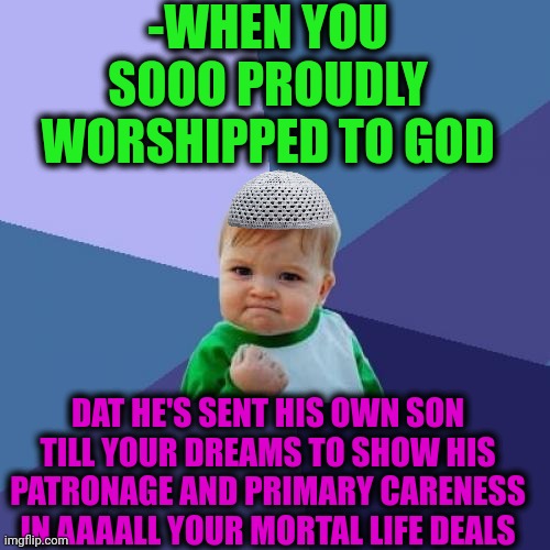 -Holding diet and prays. | -WHEN YOU SOOO PROUDLY WORSHIPPED TO GOD; DAT HE'S SENT HIS OWN SON TILL YOUR DREAMS TO SHOW HIS PATRONAGE AND PRIMARY CARENESS IN AAAALL YOUR MORTAL LIFE DEALS | image tagged in memes,success kid,spongebob worship,god religion universe,buddy christ,follow your dreams | made w/ Imgflip meme maker