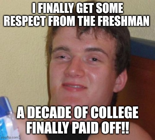 10 Guy | I FINALLY GET SOME RESPECT FROM THE FRESHMAN; A DECADE OF COLLEGE FINALLY PAID OFF!! | image tagged in memes,10 guy | made w/ Imgflip meme maker