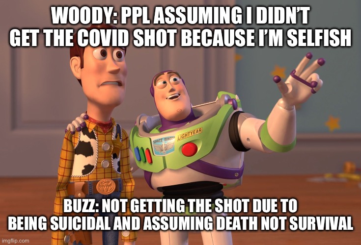 X, X Everywhere Meme | WOODY: PPL ASSUMING I DIDN’T GET THE COVID SHOT BECAUSE I’M SELFISH; BUZZ: NOT GETTING THE SHOT DUE TO BEING SUICIDAL AND ASSUMING DEATH NOT SURVIVAL | image tagged in memes,x x everywhere | made w/ Imgflip meme maker