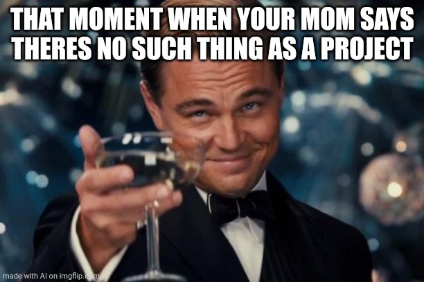 Woohoo, freedom! | THAT MOMENT WHEN YOUR MOM SAYS THERES NO SUCH THING AS A PROJECT | image tagged in memes,leonardo dicaprio cheers | made w/ Imgflip meme maker
