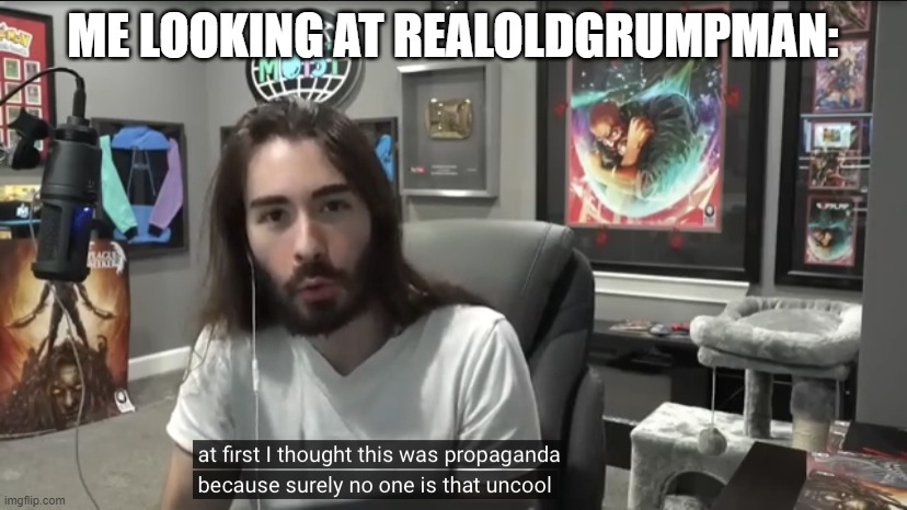 he told me to kill myself and said he is god. how cringe. | ME LOOKING AT REALOLDGRUMPMAN: | image tagged in moist critikal surely no one is that uncool | made w/ Imgflip meme maker