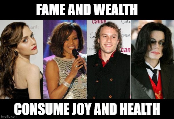 FAME AND WEALTH; CONSUME JOY AND HEALTH | image tagged in celebrity deaths,fame,how to handle fame | made w/ Imgflip meme maker