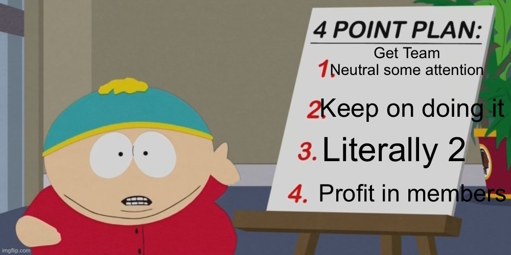 Cartman’s plan for more members | Get Team Neutral some attention; Keep on doing it; Literally 2; Profit in members | image tagged in cartman 4 point plan | made w/ Imgflip meme maker