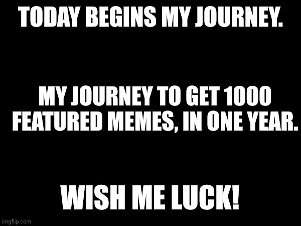 I know it's not the biggest milestone out there, but it's a big deal for me. | TODAY BEGINS MY JOURNEY. MY JOURNEY TO GET 1000 FEATURED MEMES, IN ONE YEAR. WISH ME LUCK! | image tagged in nohitwonder,front page plz,journey,1000 memes,wish me luck | made w/ Imgflip meme maker