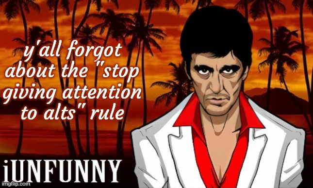 stop giving attention to that alt | y'all forgot about the "stop giving attention to alts" rule | image tagged in iunfunny's scarface template | made w/ Imgflip meme maker