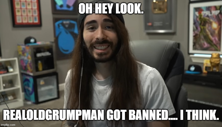 Moist Ciritkal meme | OH HEY LOOK. REALOLDGRUMPMAN GOT BANNED.... I THINK. | image tagged in moist ciritkal meme | made w/ Imgflip meme maker