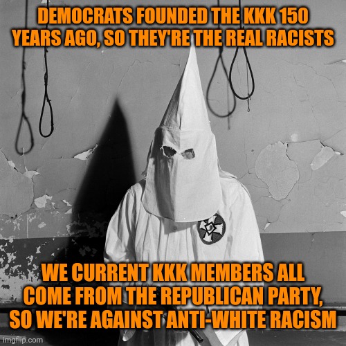 Spot the white supremacist fallacies | DEMOCRATS FOUNDED THE KKK 150 YEARS AGO, SO THEY'RE THE REAL RACISTS; WE CURRENT KKK MEMBERS ALL COME FROM THE REPUBLICAN PARTY, SO WE'RE AGAINST ANTI-WHITE RACISM | image tagged in domestic terrorism kkk klan,democrats,republican hypocrisy,white supremacist bs | made w/ Imgflip meme maker