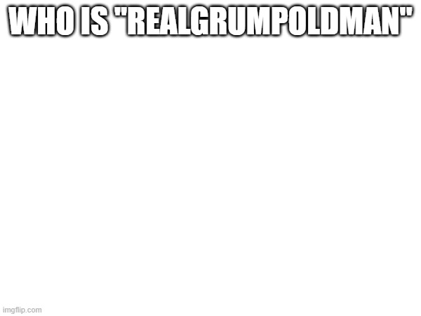 WHO IS "REALGRUMPOLDMAN" | made w/ Imgflip meme maker