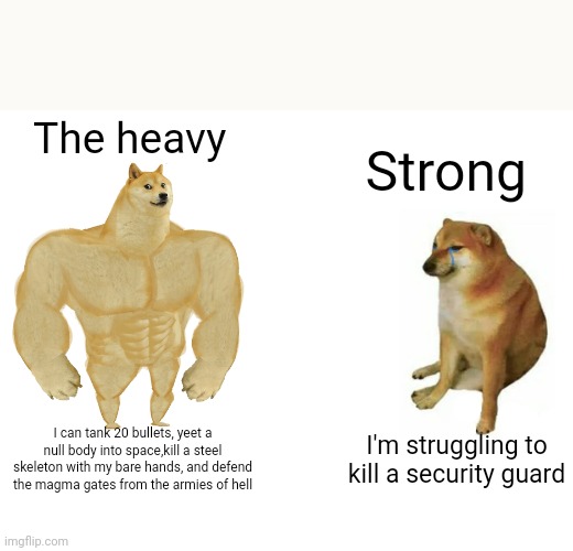 Buff Doge vs. Cheems | The heavy; Strong; I can tank 20 bullets, yeet a null body into space,kill a steel skeleton with my bare hands, and defend the magma gates from the armies of hell; I'm struggling to kill a security guard | image tagged in memes,buff doge vs cheems,bonelab,heavy,strong | made w/ Imgflip meme maker